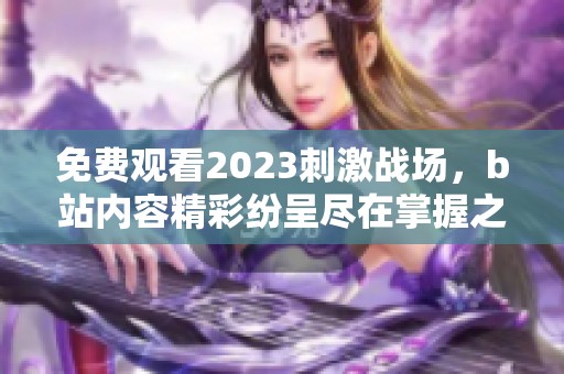 免费观看2023刺激战场，b站内容精彩纷呈尽在掌握之中