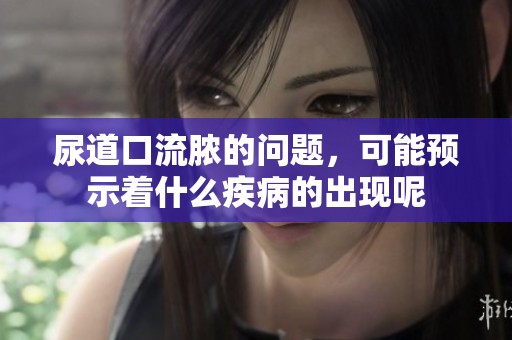 尿道口流脓的问题，可能预示着什么疾病的出现呢