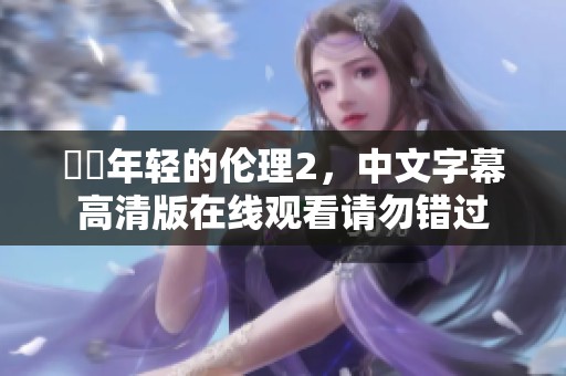 妺妺年轻的伦理2，中文字幕高清版在线观看请勿错过
