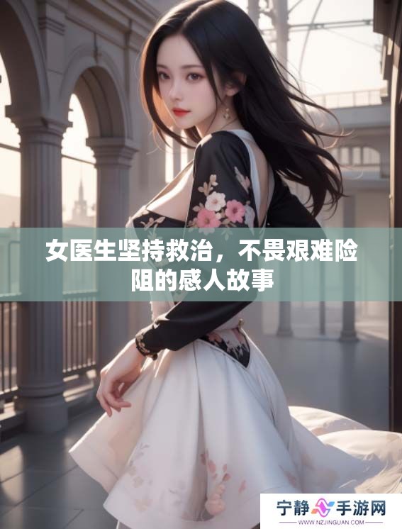 女医生坚持救治，不畏艰难险阻的感人故事