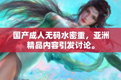 国产****水密重，亚洲精品内容引发讨论。