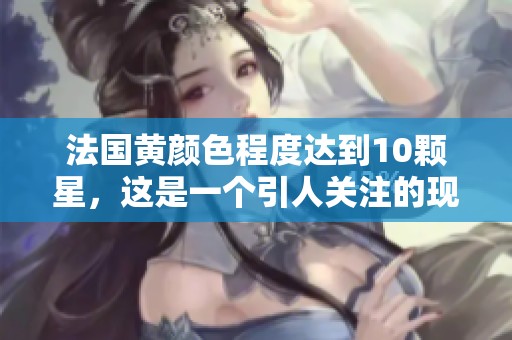 法国黄颜色程度达到10颗星，这是一个引人关注的现象。