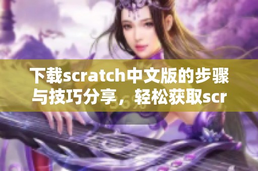下载scratch中文版的步骤与技巧分享，轻松获取scratch中文版使用体验
