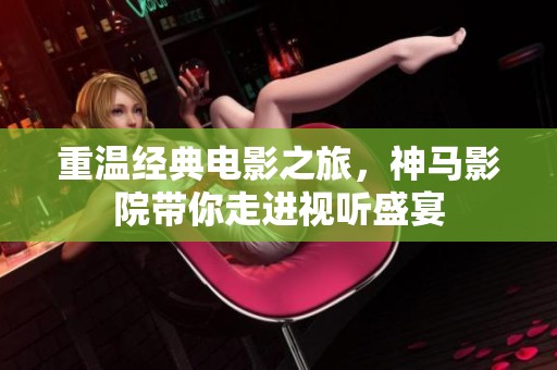 重温经典电影之旅，神马影院带你走进视听盛宴