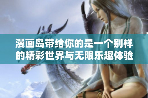 漫画岛带给你的是一个别样的精彩世界与无限乐趣体验