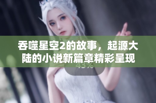吞噬星空2的故事，起源大陆的小说新篇章精彩呈现