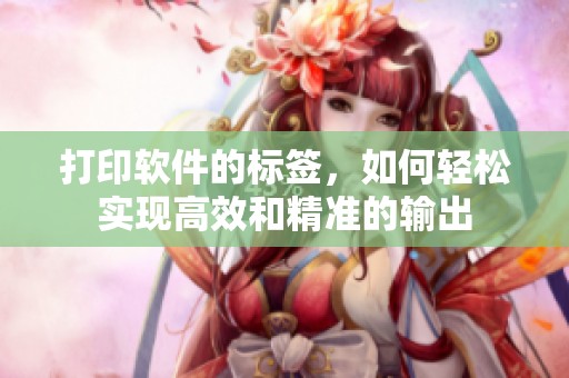 打印软件的标签，如何轻松实现高效和精准的输出