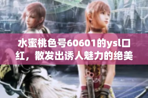 水蜜桃色号60601的ysl口红，散发出诱人魅力的绝美色彩