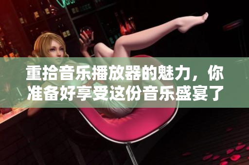 重拾音乐播放器的魅力，你准备好享受这份音乐盛宴了吗