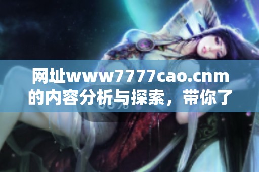 网址www7777cao.cnm的内容分析与探索，带你了解更多精彩资讯和信息