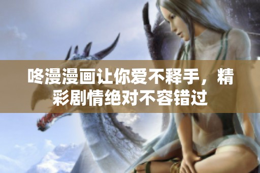 咚漫漫画让你爱不释手，精彩剧情绝对不容错过