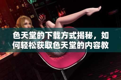色天堂的下载方式揭秘，如何轻松获取色天堂的内容教程