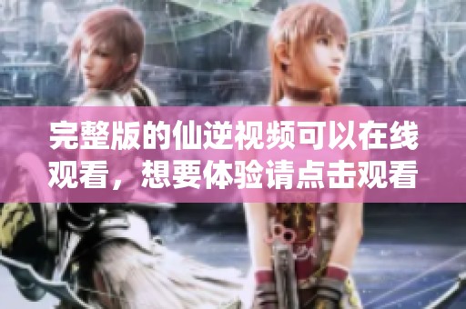 完整版的仙逆视频可以在线观看，想要体验请点击观看吧