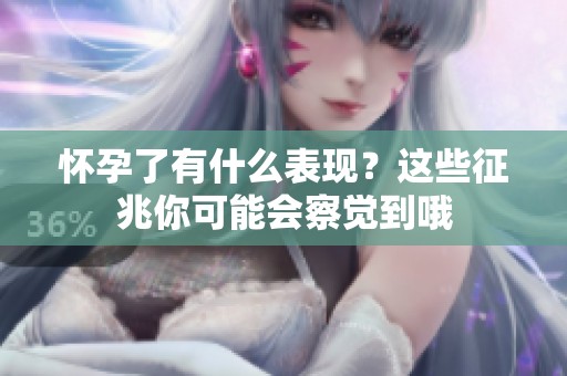 怀孕了有什么表现？这些征兆你可能会察觉到哦