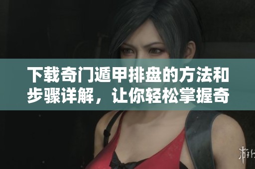 下载奇门遁甲排盘的方法和步骤详解，让你轻松掌握奇门遁甲的技巧