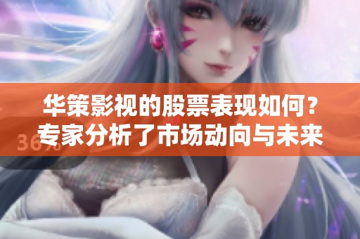华策影视的股票表现如何？专家分析了市场动向与未来趋势