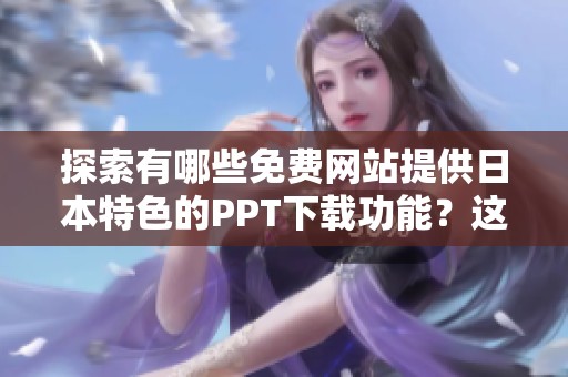 探索有哪些免费网站提供日本特色的PPT下载功能？这些网站值得一试！