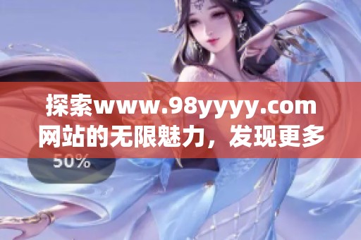 探索www.98yyyy.com网站的无限魅力，发现更多精彩内容与服务