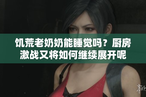 饥荒老奶奶能睡觉吗？厨房激战又将如何继续展开呢