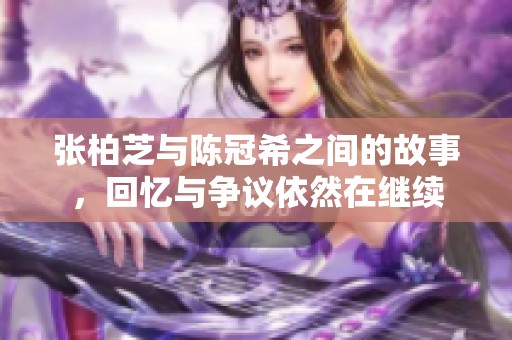 张柏芝与陈冠希之间的故事，回忆与争议依然在继续