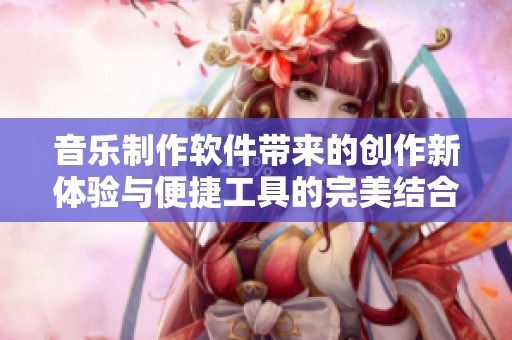 音乐制作软件带来的创作新体验与便捷工具的完美结合