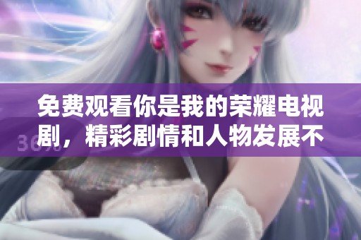 免费观看你是我的荣耀电视剧，精彩剧情和人物发展不容错过