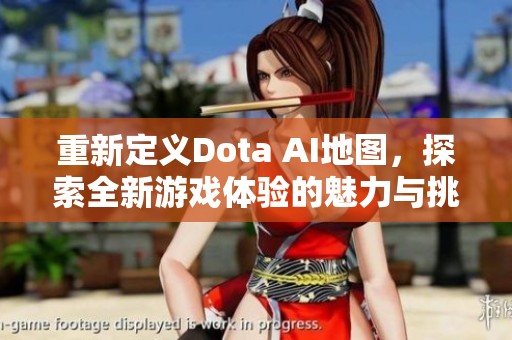 重新定义Dota AI地图，探索全新游戏体验的魅力与挑战