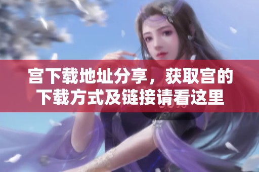 宫下载地址分享，获取宫的下载方式及链接请看这里
