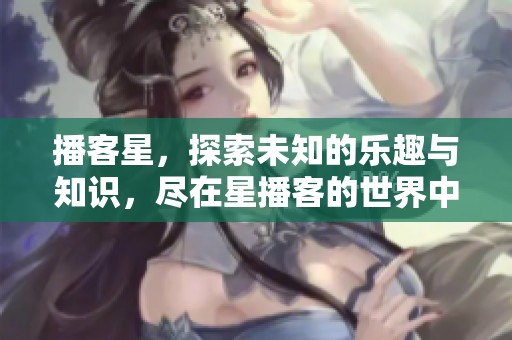 播客星，探索未知的乐趣与知识，尽在星播客的世界中