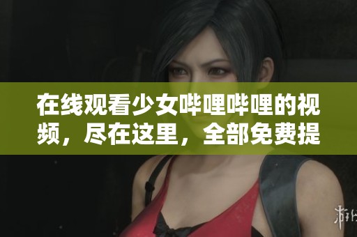 在线观看少女哔哩哔哩的视频，尽在这里，全部免费提供给你！