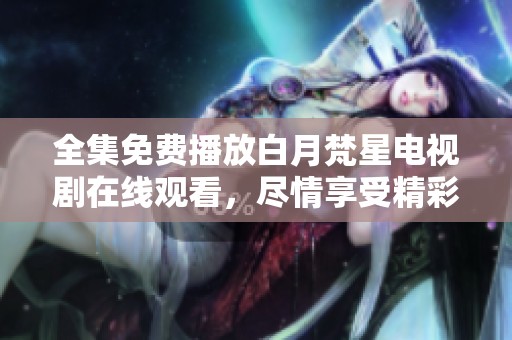 全集免费播放白月梵星电视剧在线观看，尽情享受精彩剧情！