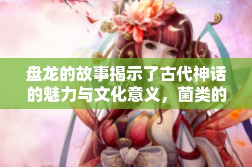 盘龙的故事揭示了古代神话的魅力与文化意义，菌类的传说也深受人们喜爱。