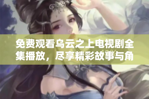 免费观看乌云之上电视剧全集播放，尽享精彩故事与角色发展
