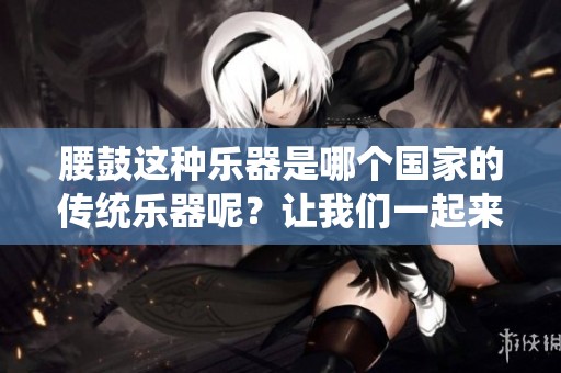 腰鼓这种乐器是哪个国家的传统乐器呢？让我们一起来探讨一下。