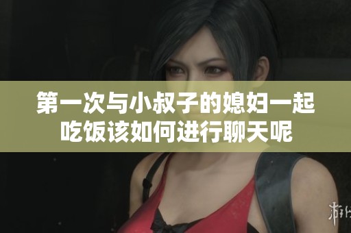 第一次与小叔子的媳妇一起吃饭该如何进行聊天呢