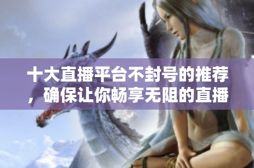 十大直播平台不封号的推荐，确保让你畅享无阻的直播体验！