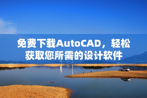 免费下载AutoCAD，轻松获取您所需的设计软件