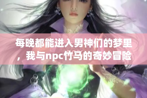 每晚都能进入男神们的梦里，我与npc竹马的奇妙冒险之旅