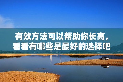 有效方法可以帮助你长高，看看有哪些是最好的选择吧