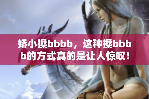 娇小搡bbbb，这种搡bbbb的方式真的是让人惊叹！