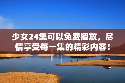 少女24集可以免费播放，尽情享受每一集的精彩内容！