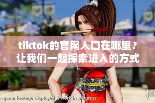 tiktok的官网入口在哪里？让我们一起探索进入的方式！
