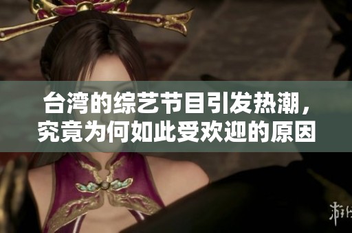 台湾的综艺节目引发热潮，究竟为何如此受欢迎的原因是什么呢