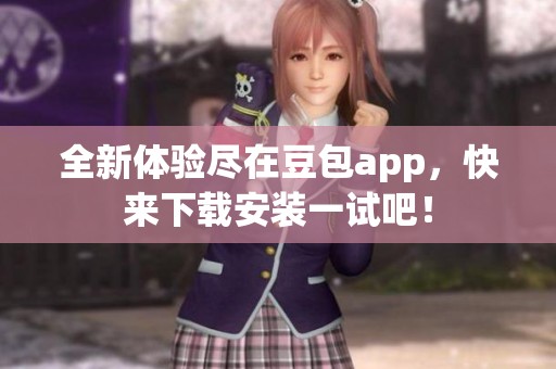 全新体验尽在豆包app，快来下载安装一试吧！