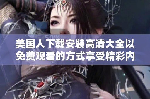 美国人下载安装高清大全以免费观看的方式享受精彩内容