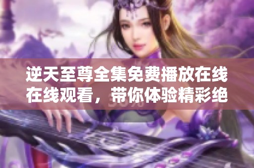 逆天至尊全集免费播放在线在线观看，带你体验精彩绝伦的精彩时刻