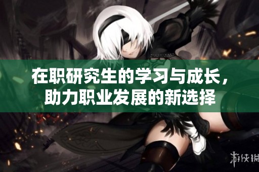 在职研究生的学习与成长，助力职业发展的新选择