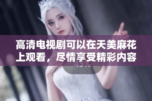 高清电视剧可以在天美麻花上观看，尽情享受精彩内容！