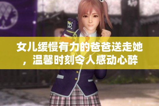 女儿缓慢有力的爸爸送走她，温馨时刻令人感动心醉