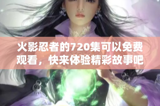 火影忍者的720集可以免费观看，快来体验精彩故事吧！